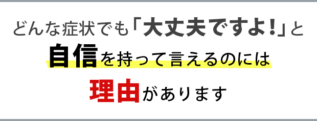 どんな症状でも大丈夫ですよと自身を持って言えるには理由があります